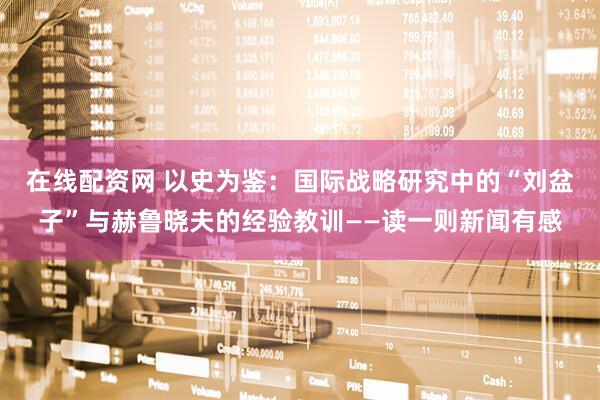 在线配资网 以史为鉴：国际战略研究中的“刘盆子”与赫鲁晓夫的经验教训——读一则新闻有感