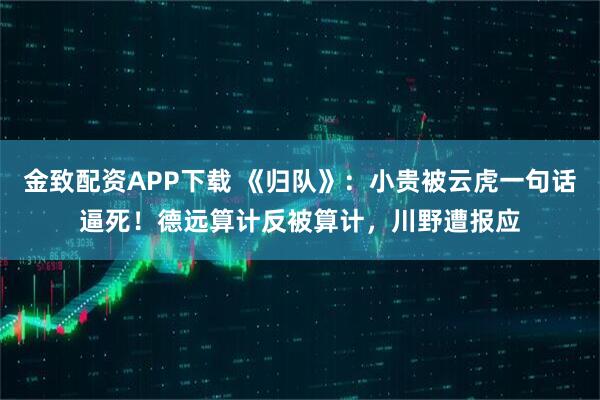 金致配资APP下载 《归队》：小贵被云虎一句话逼死！德远算计反被算计，川野遭报应