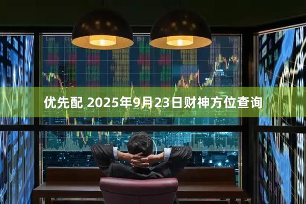 优先配 2025年9月23日财神方位查询