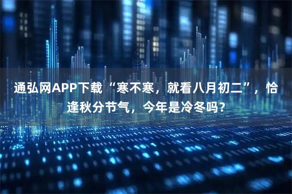 通弘网APP下载 “寒不寒，就看八月初二”，恰逢秋分节气，今年是冷冬吗？