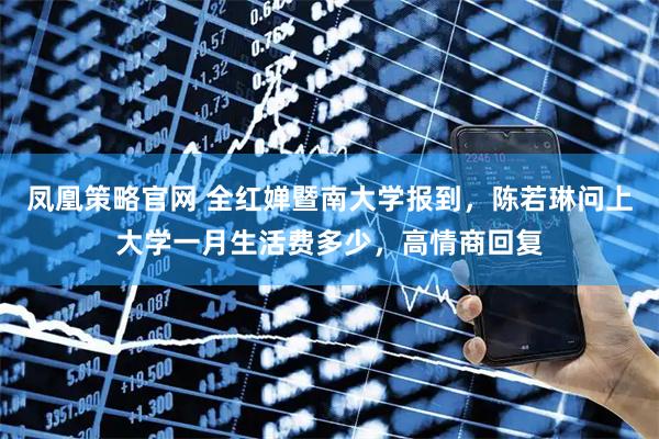 凤凰策略官网 全红婵暨南大学报到，陈若琳问上大学一月生活费多少，高情商回复