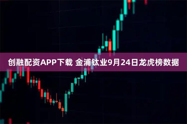 创融配资APP下载 金浦钛业9月24日龙虎榜数据
