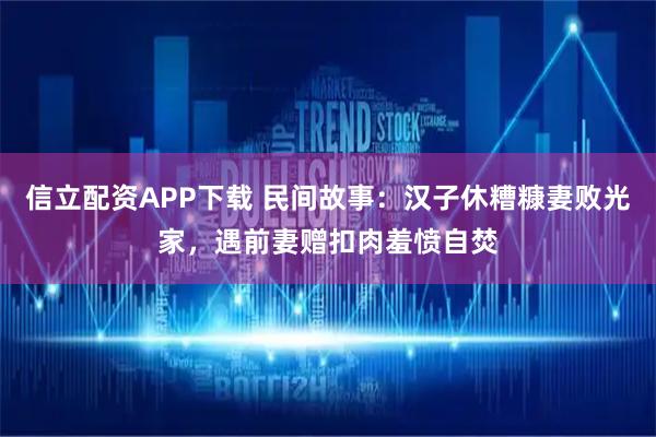 信立配资APP下载 民间故事：汉子休糟糠妻败光家，遇前妻赠扣肉羞愤自焚