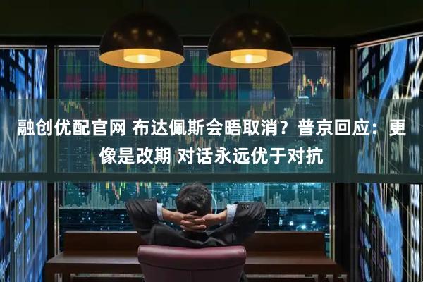 融创优配官网 布达佩斯会晤取消？普京回应：更像是改期 对话永远优于对抗