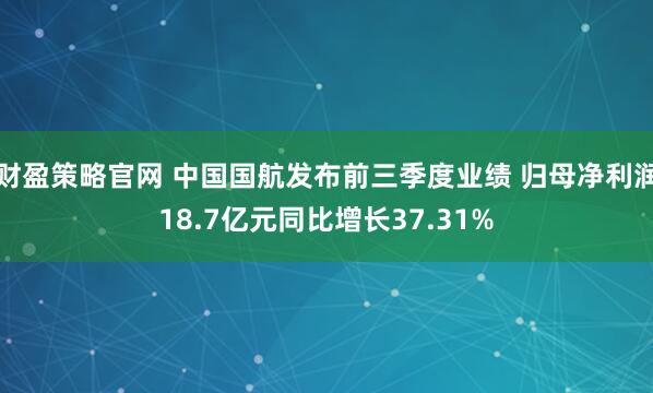 财盈策略官网 中国国航发布前三季度业绩 归母净利润18.7亿元同比增长37.31%