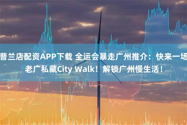 普兰店配资APP下载 全运会暴走广州推介：快来一场老广私藏City Walk！解锁广州慢生活！