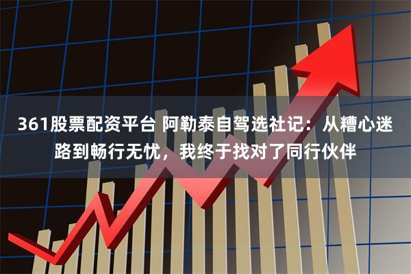 361股票配资平台 阿勒泰自驾选社记：从糟心迷路到畅行无忧，我终于找对了同行伙伴