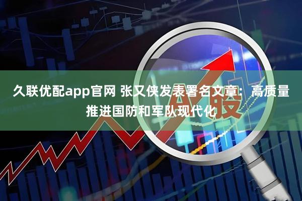 久联优配app官网 张又侠发表署名文章：高质量推进国防和军队现代化