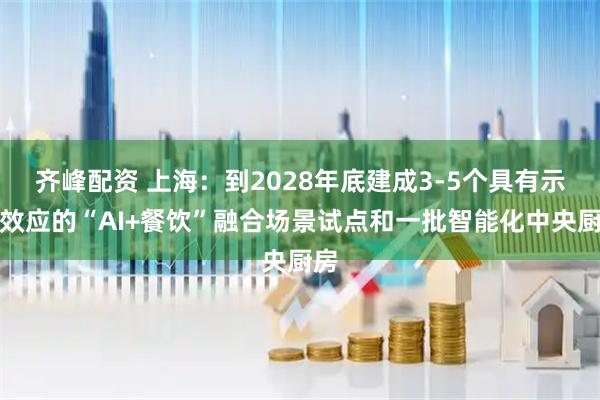 齐峰配资 上海：到2028年底建成3-5个具有示范效应的“AI+餐饮”融合场景试点和一批智能化中央厨房