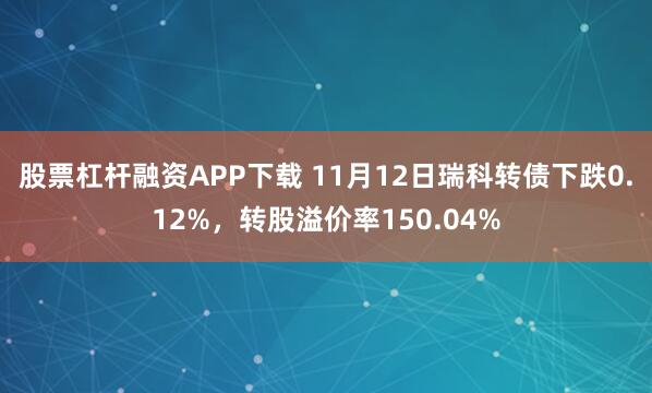 股票杠杆融资APP下载 11月12日瑞科转债下跌0.12%，转股溢价率150.04%