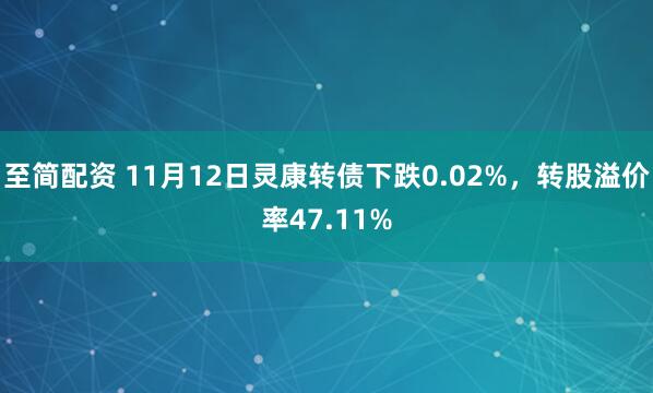 至简配资 11月12日灵康转债下跌0.02%，转股溢价率47.11%