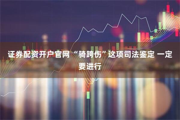 证券配资开户官网 “骑跨伤”这项司法鉴定 一定要进行