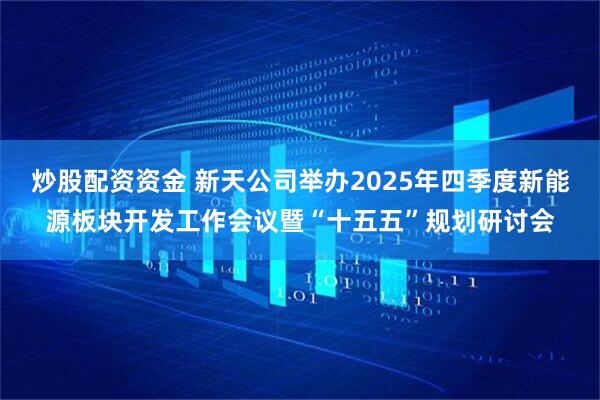 炒股配资资金 新天公司举办2025年四季度新能源板块开发工作会议暨“十五五”规划研讨会