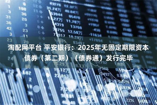 淘配网平台 平安银行：2025年无固定期限资本债券（第二期）（债券通）发行完毕