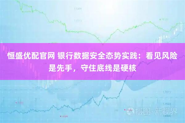 恒盛优配官网 银行数据安全态势实践：看见风险是先手，守住底线是硬核
