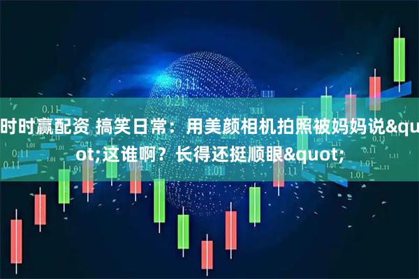 时时赢配资 搞笑日常：用美颜相机拍照被妈妈说"这谁啊？长得还挺顺眼"