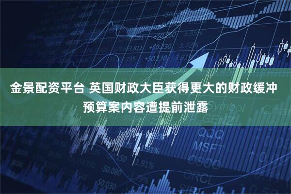 金景配资平台 英国财政大臣获得更大的财政缓冲 预算案内容遭提前泄露