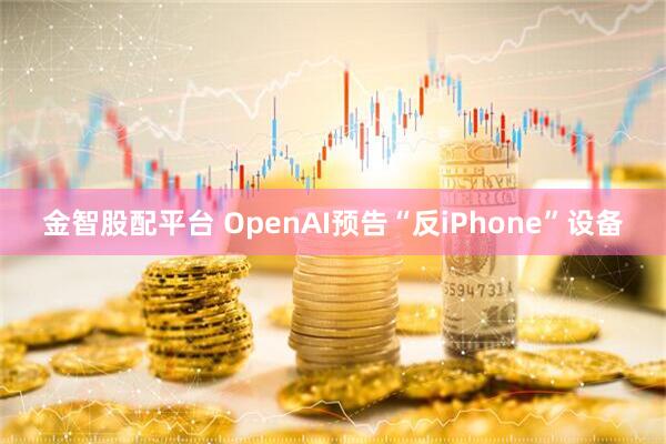 金智股配平台 OpenAI预告“反iPhone”设备