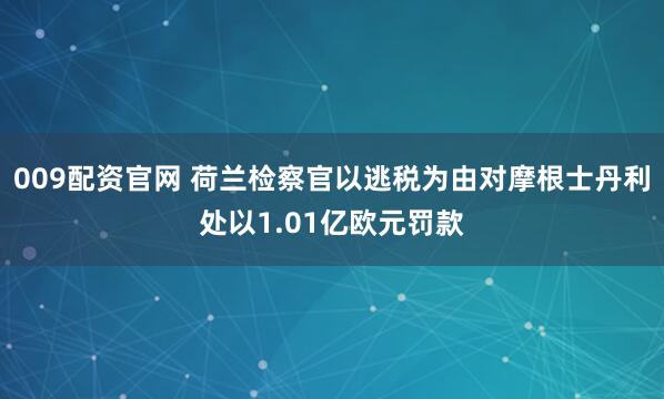 009配资官网 荷兰检察官以逃税为由对摩根士丹利处以1.01亿欧元罚款