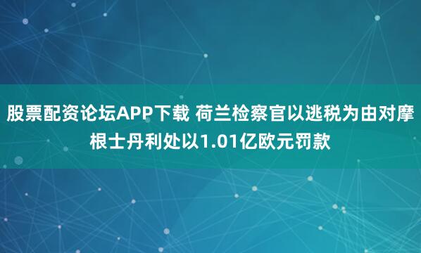 股票配资论坛APP下载 荷兰检察官以逃税为由对摩根士丹利处以1.01亿欧元罚款