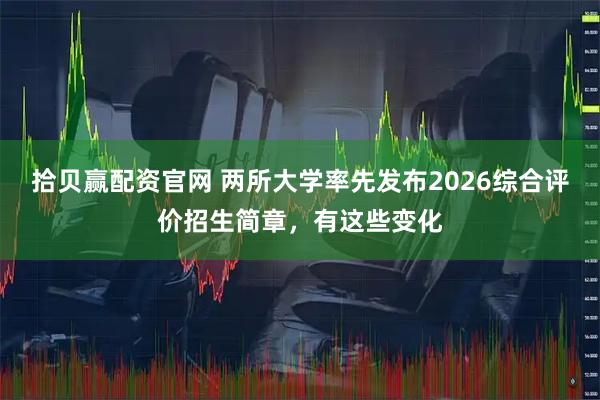 拾贝赢配资官网 两所大学率先发布2026综合评价招生简章，有这些变化