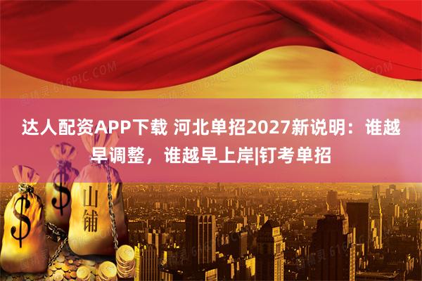 达人配资APP下载 河北单招2027新说明：谁越早调整，谁越早上岸|钉考单招