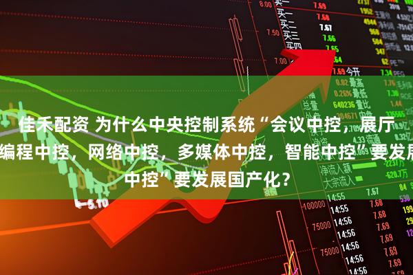 佳禾配资 为什么中央控制系统“会议中控，展厅中控，可编程中控，网络中控，多媒体中控，智能中控”要发展国产化？