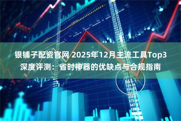 银铺子配资官网 2025年12月主流工具Top3深度评测：省时神器的优缺点与合规指南