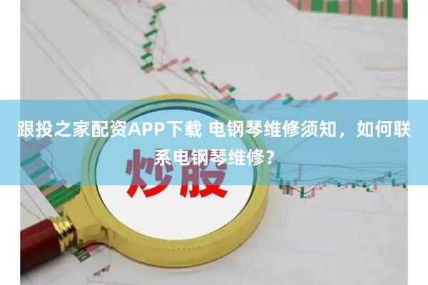 跟投之家配资APP下载 电钢琴维修须知，如何联系电钢琴维修？