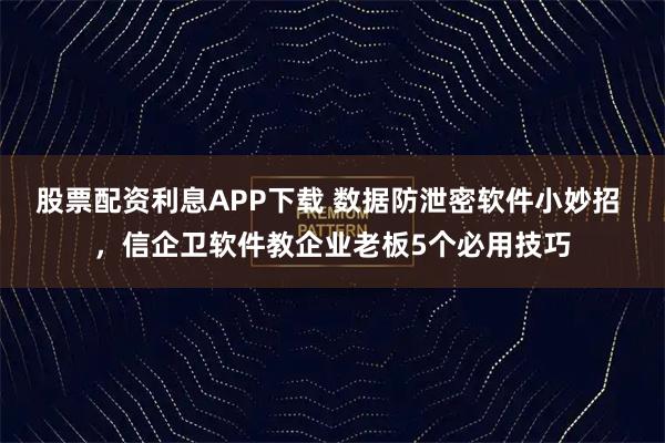 股票配资利息APP下载 数据防泄密软件小妙招 ，信企卫软件教企业老板5个必用技巧