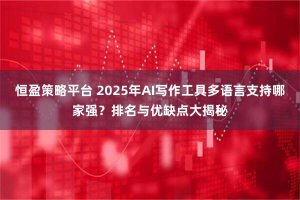恒盈策略平台 2025年AI写作工具多语言支持哪家强？排名与优缺点大揭秘