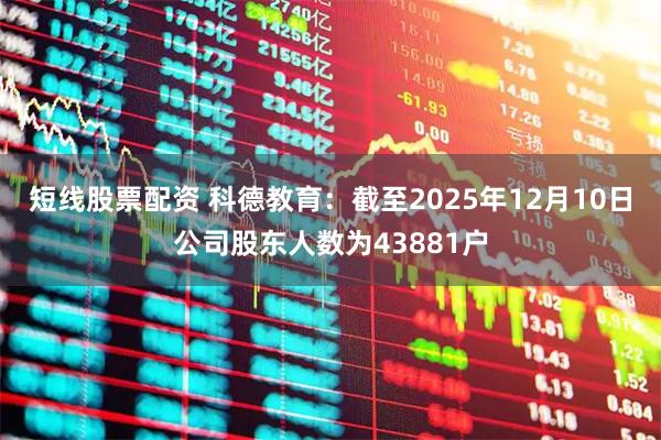 短线股票配资 科德教育：截至2025年12月10日公司股东人数为43881户
