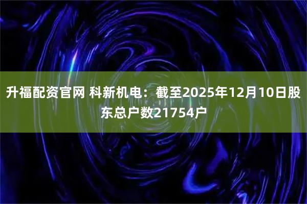 升福配资官网 科新机电：截至2025年12月10日股东总户数21754户