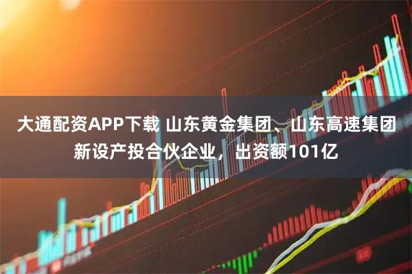 大通配资APP下载 山东黄金集团、山东高速集团新设产投合伙企业，出资额101亿
