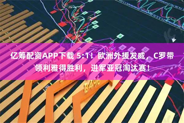 亿筹配资APP下载 5:1！欧洲外援发威，C罗带领利雅得胜利，进军亚冠淘汰赛！