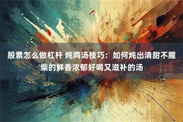 股票怎么做杠杆 炖鸡汤技巧：如何炖出清甜不腥柴的鲜香浓郁好喝又滋补的汤