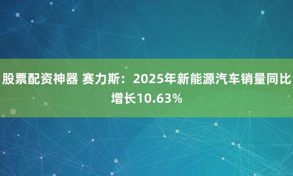 股票配资神器 赛力斯：2025年新能源汽车销量同比增长10.63%