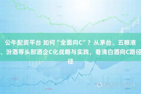 公牛配资平台 如何“全面向C”？从茅台、五粮液、汾酒等头部酒企C化战略与实践，看清白酒向C路径