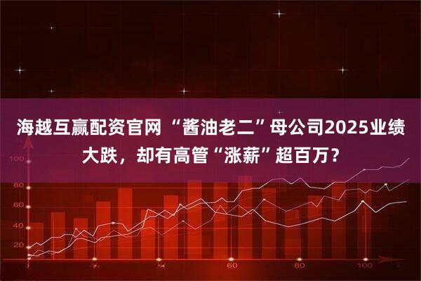 海越互赢配资官网 “酱油老二”母公司2025业绩大跌，却有高管“涨薪”超百万？