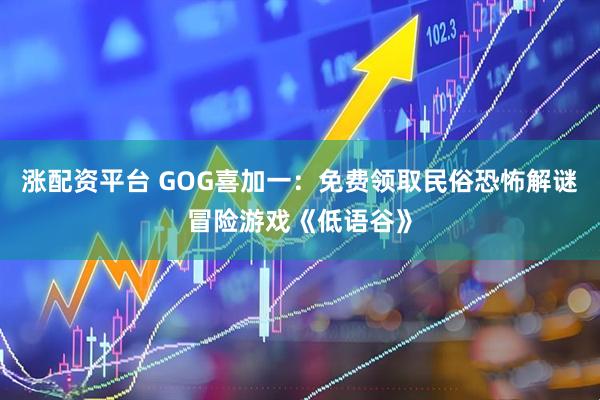 涨配资平台 GOG喜加一：免费领取民俗恐怖解谜冒险游戏《低语谷》