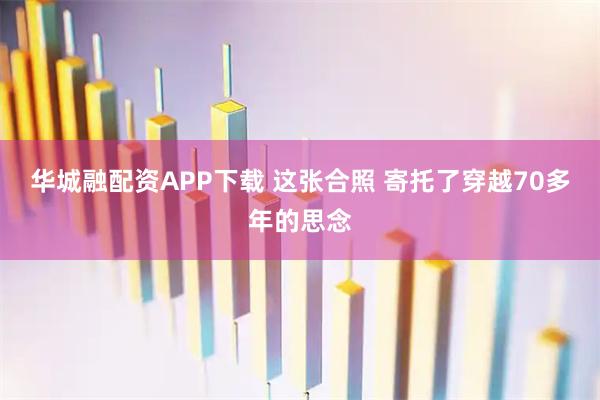 华城融配资APP下载 这张合照 寄托了穿越70多年的思念