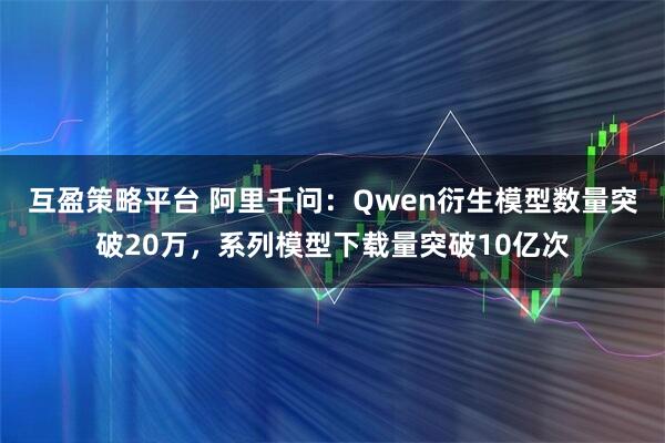互盈策略平台 阿里千问：Qwen衍生模型数量突破20万，系列模型下载量突破10亿次