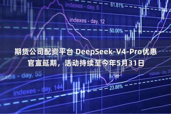 期货公司配资平台 DeepSeek-V4-Pro优惠官宣延期，活动持续至今年5月31日