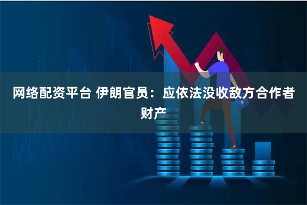 网络配资平台 伊朗官员：应依法没收敌方合作者财产