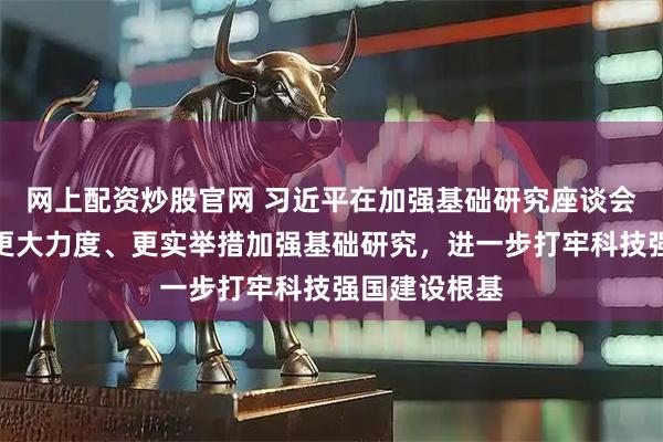 网上配资炒股官网 习近平在加强基础研究座谈会上强调，以更大力度、更实举措加强基础研究，进一步打牢科技强国建设根基