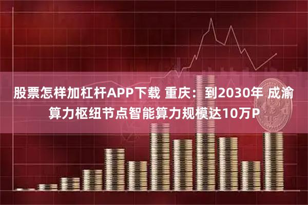 股票怎样加杠杆APP下载 重庆：到2030年 成渝算力枢纽节点智能算力规模达10万P