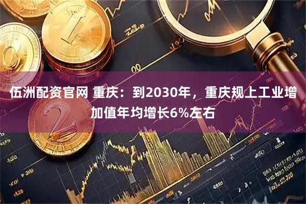 伍洲配资官网 重庆：到2030年，重庆规上工业增加值年均增长6%左右