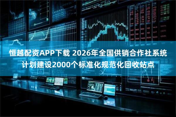 恒越配资APP下载 2026年全国供销合作社系统计划建设2000个标准化规范化回收站点