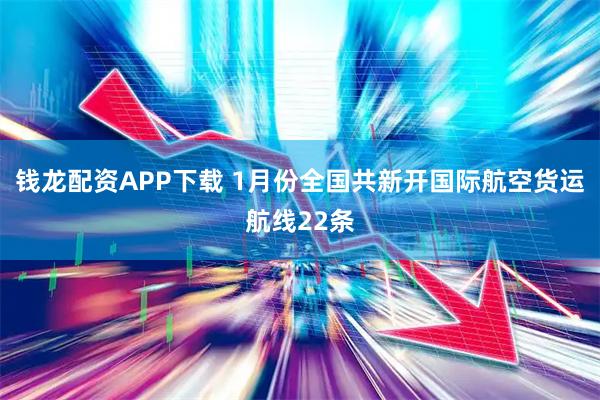 钱龙配资APP下载 1月份全国共新开国际航空货运航线22条