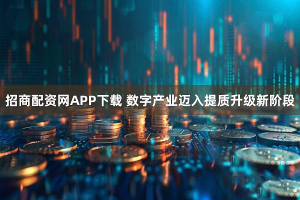 招商配资网APP下载 数字产业迈入提质升级新阶段